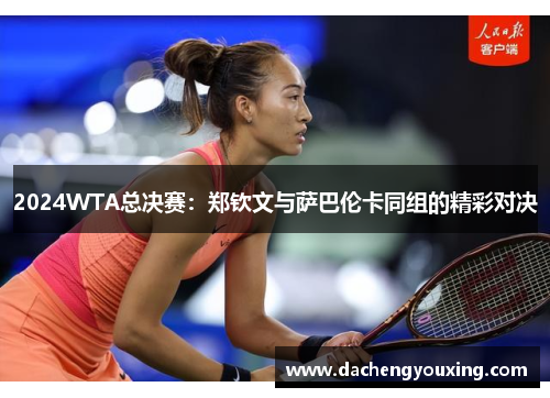 2024WTA总决赛：郑钦文与萨巴伦卡同组的精彩对决