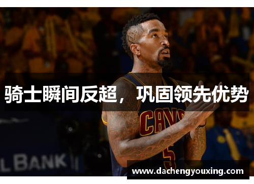 骑士瞬间反超，巩固领先优势