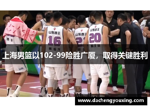 上海男篮以102-99险胜广厦，取得关键胜利