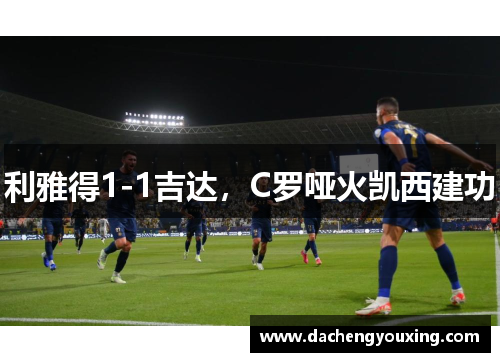 利雅得1-1吉达，C罗哑火凯西建功