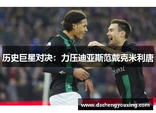 历史巨星对决：力压迪亚斯范戴克米利唐