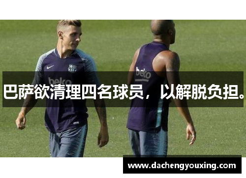 巴萨欲清理四名球员，以解脱负担。